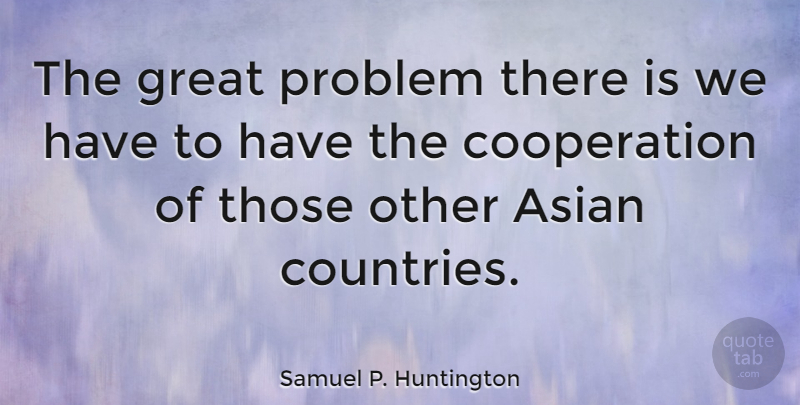 Samuel P. Huntington Quote About Cooperation, Great: The Great Problem There Is...