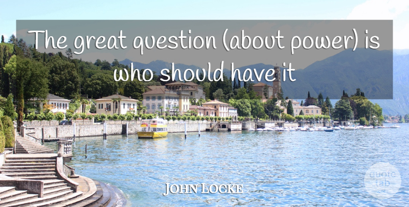 John Locke Quote About Great, Question: The Great Question About Power...
