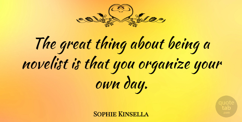 Sophie Kinsella Quote About Novelists, Organize, Great Things: The Great Thing About Being...