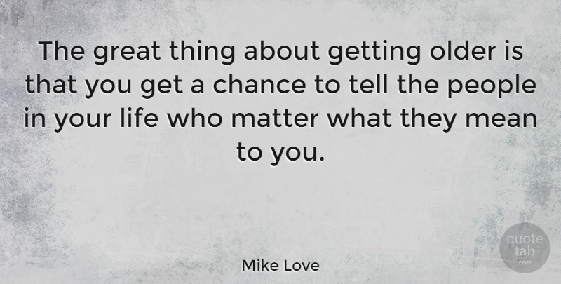 Mike Love Quote About Mean, People, Getting Older: The Great Thing About Getting...