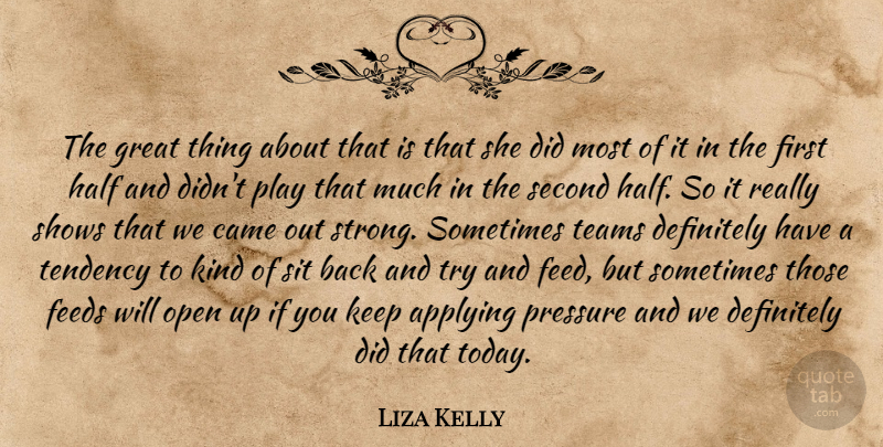 Liza Kelly Quote About Applying, Came, Definitely, Feeds, Great: The Great Thing About That...
