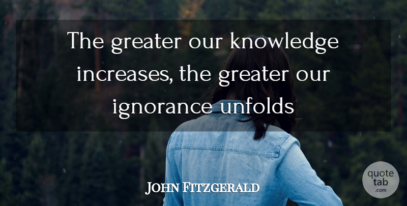 John Fitzgerald Quote About Greater, Ignorance, Knowledge, Unfolds: The Greater Our Knowledge Increases...