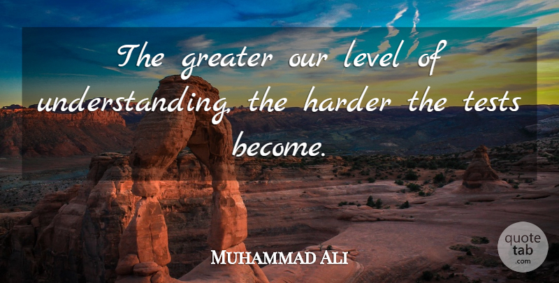 Muhammad Ali Quote About Understanding, Levels, Tests: The Greater Our Level Of...