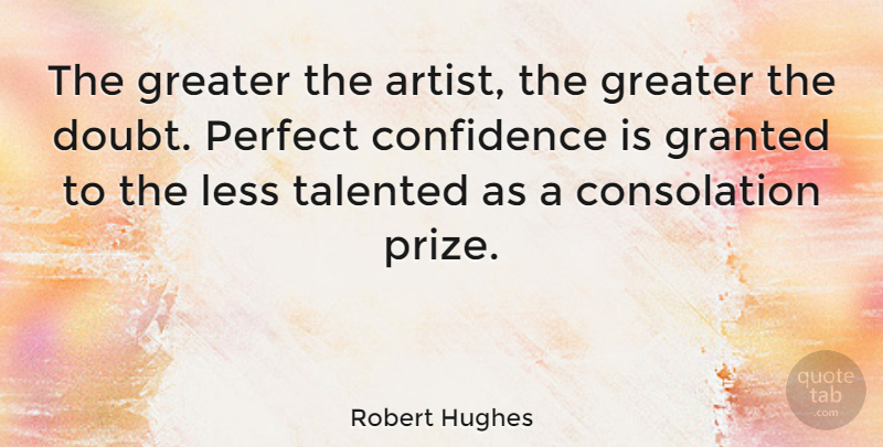 Robert Hughes Quote About Inspirational, Motivational, Art: The Greater The Artist The...