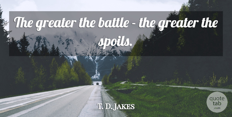 T. D. Jakes Quote About Battle, Spoil, Greater: The Greater The Battle The...