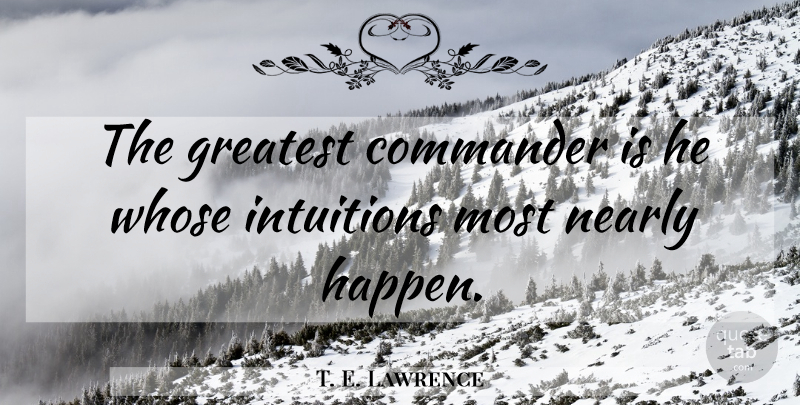 T. E. Lawrence Quote About Intuition, Commanders, Happens: The Greatest Commander Is He...