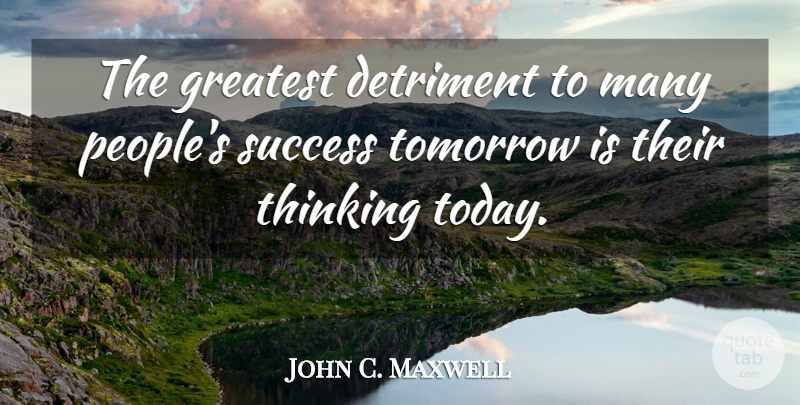 John C. Maxwell Quote About Thinking, People, Today: The Greatest Detriment To Many...