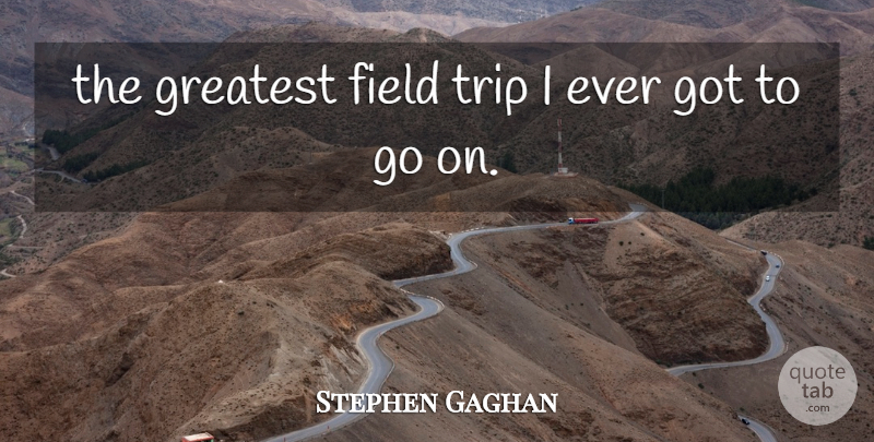 Stephen Gaghan Quote About Field, Greatest, Trip: The Greatest Field Trip I...