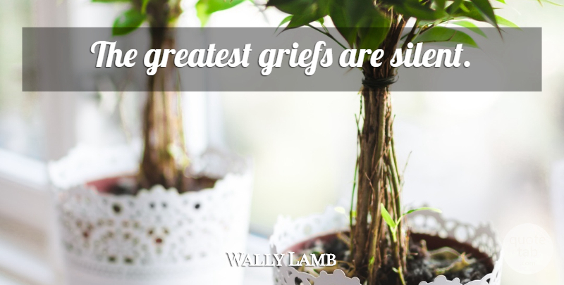 Wally Lamb Quote About Grief, Silent: The Greatest Griefs Are Silent...