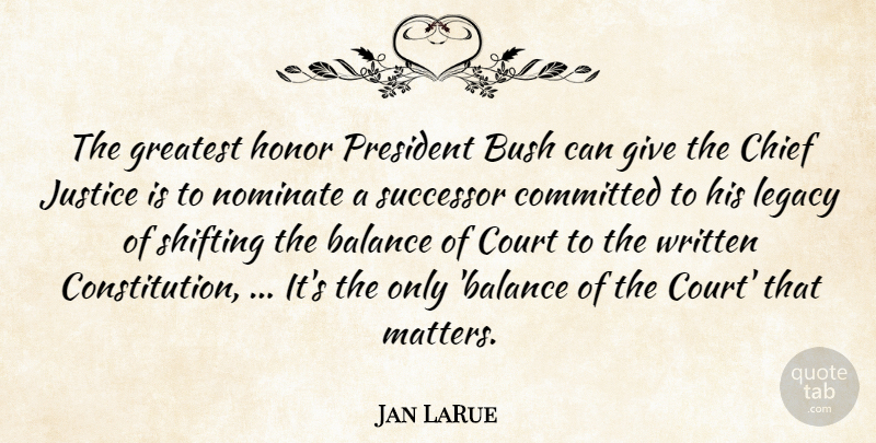 Jan LaRue Quote About Balance, Bush, Chief, Committed, Court: The Greatest Honor President Bush...