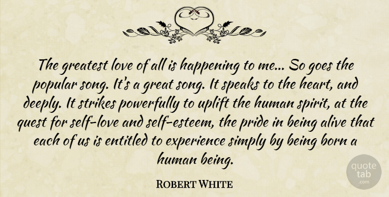 Robert White Quote About Alive, Born, Entitled, Experience, Goes: The Greatest Love Of All...