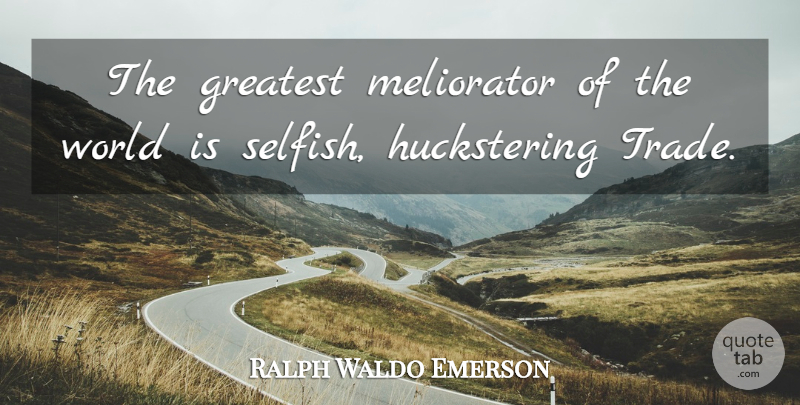 Ralph Waldo Emerson Quote About Selfish, Selfishness, World: The Greatest Meliorator Of The...