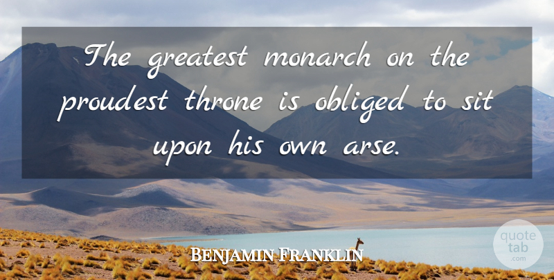 Benjamin Franklin Quote About Idols, Arses, Thrones: The Greatest Monarch On The...