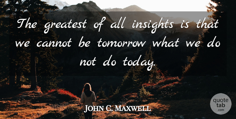 John C. Maxwell Quote About Today, Tomorrow, Insight: The Greatest Of All Insights...
