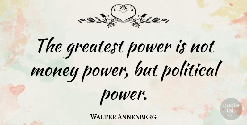 Walter Annenberg Quote About Political, Money Power, Political Power: The Greatest Power Is Not...