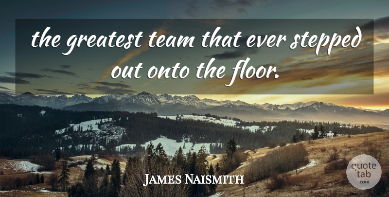 James Naismith Quote About Greatest, Onto, Stepped, Team: The Greatest Team That Ever...