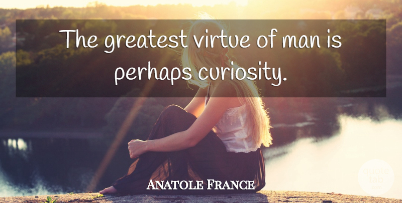 Anatole France Quote About Men, Heartache, Curiosity: The Greatest Virtue Of Man...