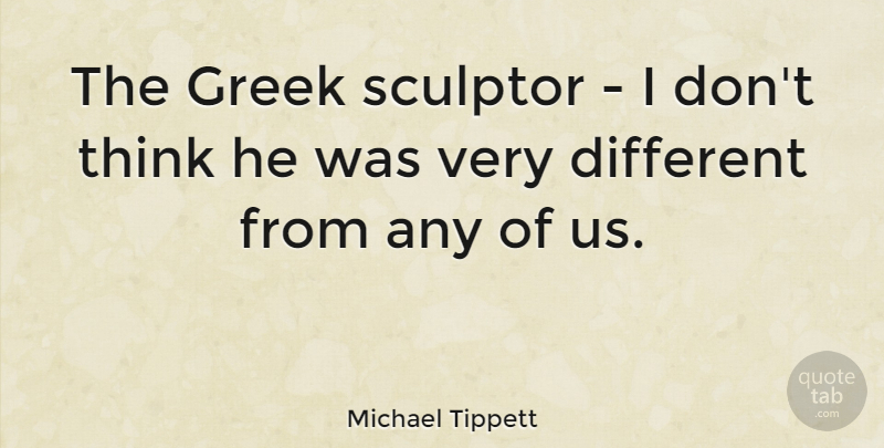 Michael Tippett Quote About Thinking, Greek, Different: The Greek Sculptor I Dont...