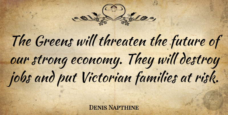 Denis Napthine Quote About Destroy, Families, Future, Greens, Jobs: The Greens Will Threaten The...