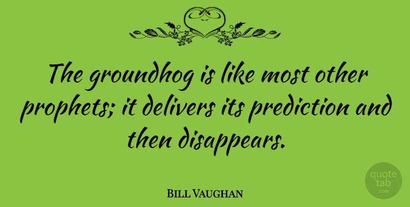 Bill Vaughan Quote About Groundhog Day, Prophet, Disappear: The Groundhog Is Like Most...