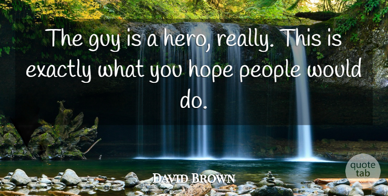 David Brown Quote About Exactly, Guy, Hope, People: The Guy Is A Hero...