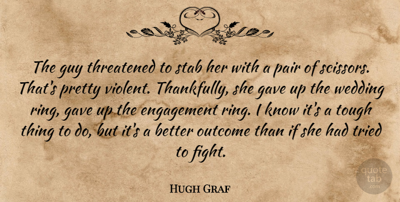 Hugh Graf Quote About Engagement, Gave, Guy, Outcome, Pair: The Guy Threatened To Stab...