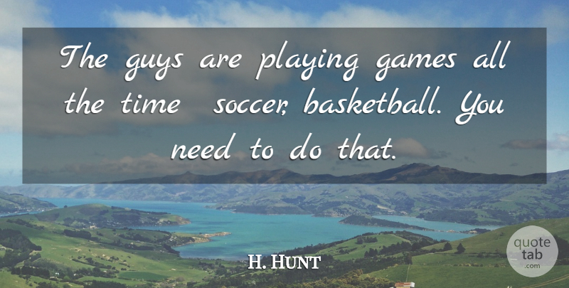 H. Hunt Quote About Games, Guys, Playing, Time: The Guys Are Playing Games...