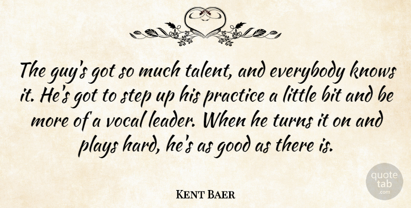 Kent Baer Quote About Bit, Everybody, Good, Knows, Plays: The Guys Got So Much...