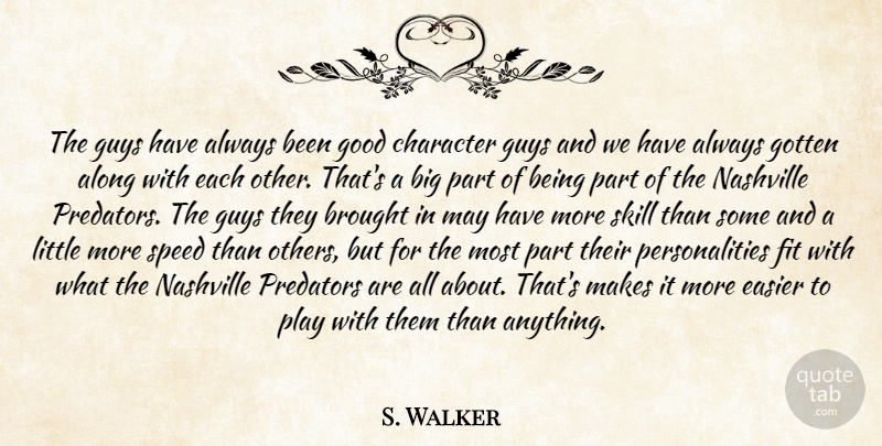 S. Walker Quote About Along, Brought, Character, Easier, Fit: The Guys Have Always Been...