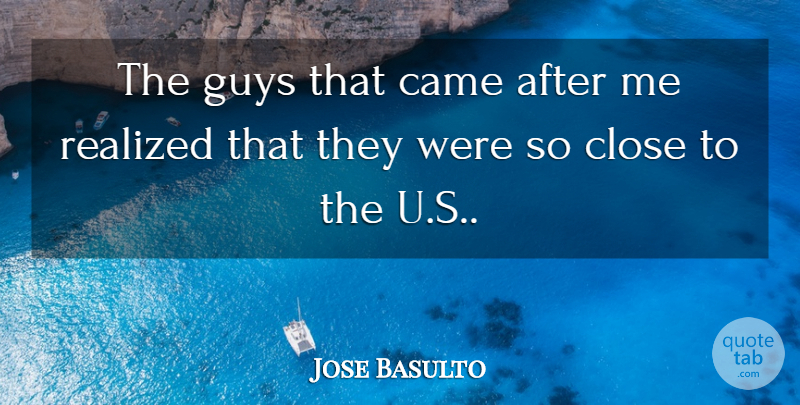 Jose Basulto Quote About Came, Close, Guys, Realized: The Guys That Came After...