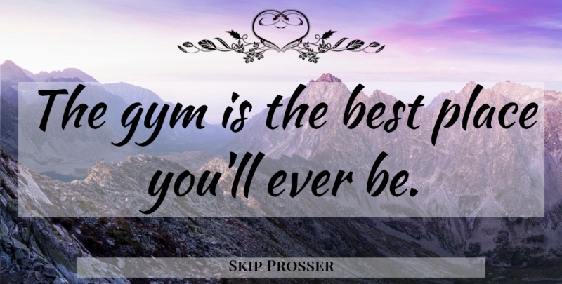 Skip Prosser Quote About Best Place, Gym: The Gym Is The Best...