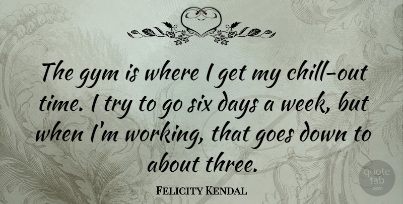 Felicity Kendal Quote About Trying, Six, Three: The Gym Is Where I...