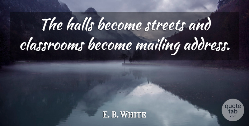 E. B. White Quote About Classrooms, Halls, Streets: The Halls Become Streets And...
