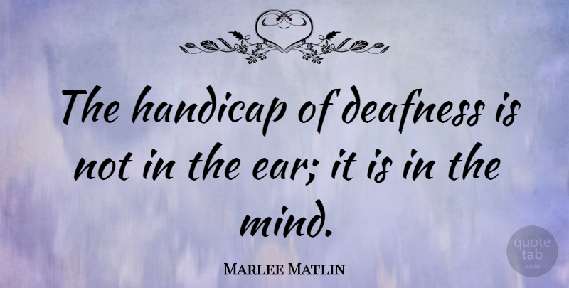 Marlee Matlin Quote About Mind, Ears, Deafness: The Handicap Of Deafness Is...