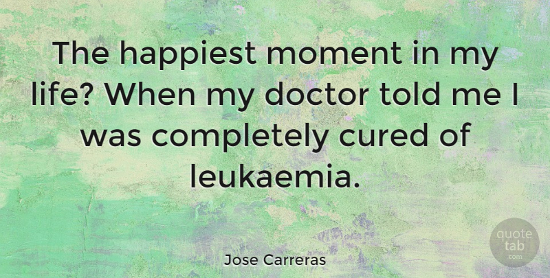 Jose Carreras Quote About Doctors, Moments, Leukemia: The Happiest Moment In My...