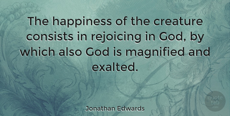 Jonathan Edwards Quote About Rejoice, Creatures, Exalted: The Happiness Of The Creature...