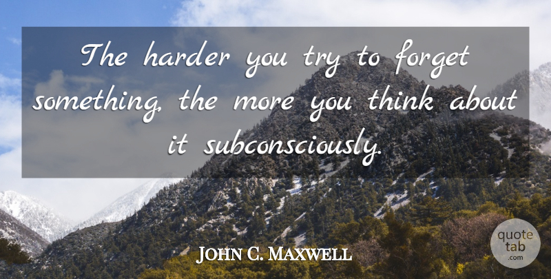 John C. Maxwell Quote About Thinking, Trying, Forget: The Harder You Try To...