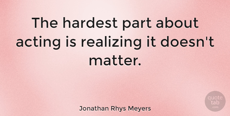 Jonathan Rhys Meyers Quote About Realizing: The Hardest Part About Acting...