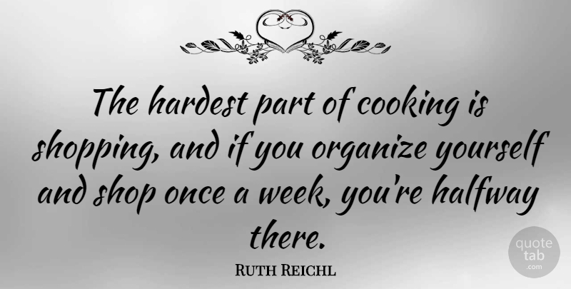 Ruth Reichl Quote About Cooking, Halfway, Hardest, Organize, Shop: The Hardest Part Of Cooking...