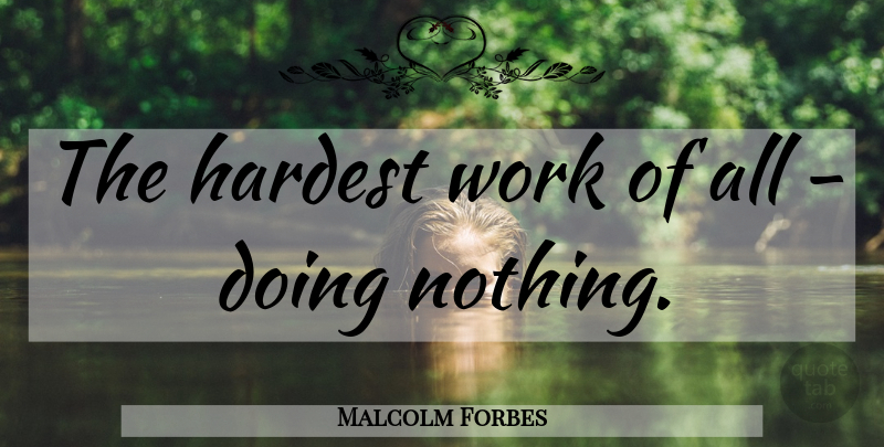 Malcolm Forbes Quote About Work, Doing Nothing, Hardest: The Hardest Work Of All...