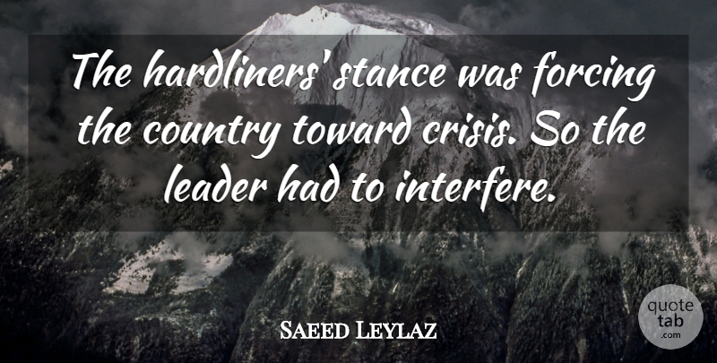 Saeed Leylaz Quote About Country, Forcing, Leader, Stance, Toward: The Hardliners Stance Was Forcing...