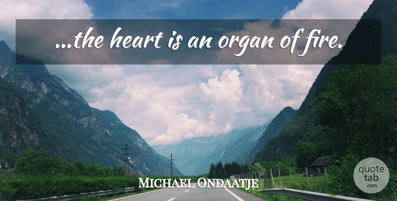 Michael Ondaatje Quote About Love, Heart, Fire: The Heart Is An Organ...