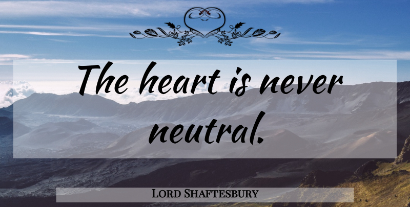 Lord Shaftesbury Quote About Heart, Neutrality: The Heart Is Never Neutral...