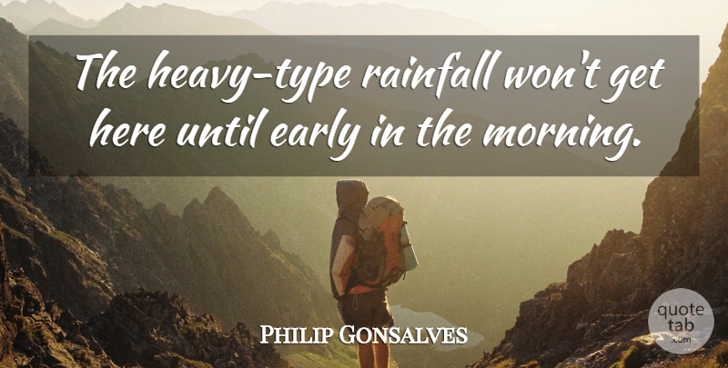 Philip Gonsalves Quote About Early, Until: The Heavy Type Rainfall Wont...
