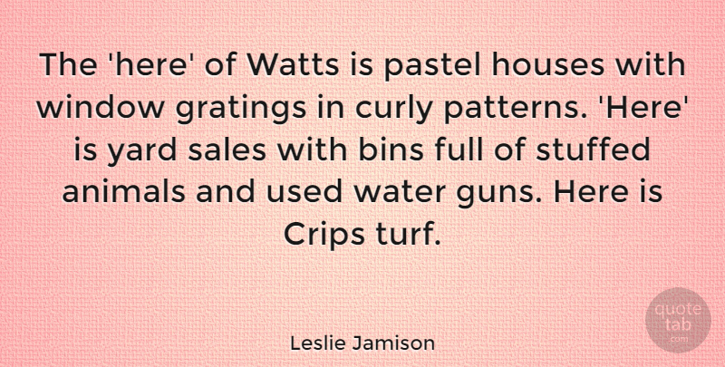 Leslie Jamison Quote About Animals, Curly, Full, Houses, Stuffed: The Here Of Watts Is...