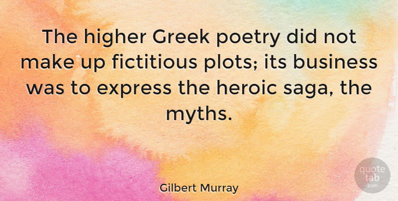 Gilbert Murray Quote About Business, Express, Fictitious, Greek, Higher: The Higher Greek Poetry Did...
