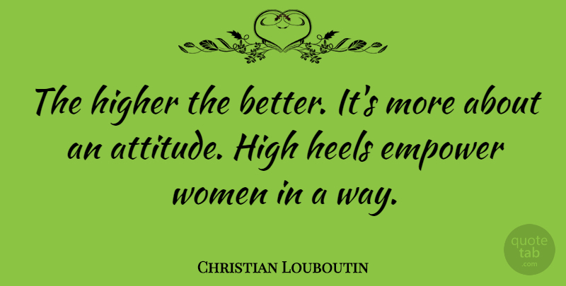 Christian Louboutin Quote About Attitude, High Heels, Empowering: The Higher The Better Its...