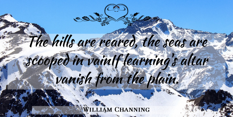 William Channing Quote About Altar, Hills, Seas, Vanish: The Hills Are Reared The...