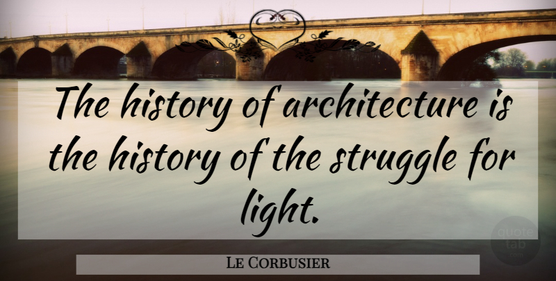 Le Corbusier Quote About Struggle, Light, Architecture: The History Of Architecture Is...