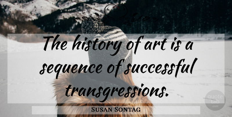 Susan Sontag Quote About Art, Successful, Transgression: The History Of Art Is...